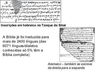Aramaico – também se escreve
da direita para a esquerda
Inscrições em hebraico no Tanque de Siloé
A Bíblia já foi traduzida para
mais de 2400 línguas (das
6071 línguas/dialetos
conhecidas só 5% têm a
Bíblia completa)
 