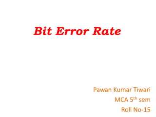Bit Error Rate
Pawan Kumar Tiwari
MCA 5th sem
Roll No-15
 
