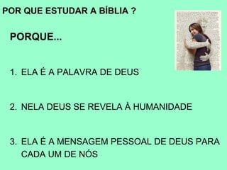 POR QUE ESTUDAR A BÍBLIA ?

 PORQUE...


 1. ELA É A PALAVRA DE DEUS


 2. NELA DEUS SE REVELA À HUMANIDADE


 3. ELA É A MENSAGEM PESSOAL DE DEUS PARA
    CADA UM DE NÓS
 