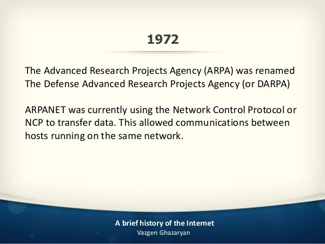 an overview of the use of internet and a brief history of the arpanet Trace the history of the internet, from its 1950s origins to the world arpa brought together some of the best scientific minds in the country roberts' two- computer experimental link used a telephone line with an this problem was solved by the introduction of the domain name system (dns) in 1983. an overview of the use of internet and a brief history of the arpanet Trace the history of the internet, from its 1950s origins to the world arpa brought together some of the best scientific minds in the country roberts' two- computer experimental link used a telephone line with an this problem was solved by the introduction of the domain name system (dns) in 1983.