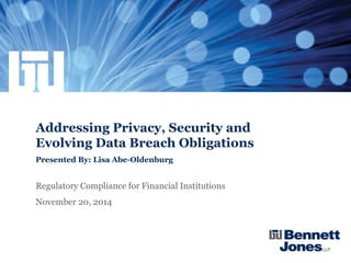 Addressing Privacy, Security and
Evolving Data Breach Obligations
Presented By: Lisa Abe-Oldenburg
Regulatory Compliance for Financial Institutions
November 20, 2014
 