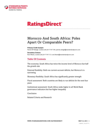 Morocco And South Africa: Poles
Apart Or Comparable Peers?
Primary Credit Analyst:
Patrick W Raleigh, London (44) 20-7176-7194; patrick.raleigh@standardandpoors.com
Secondary Contact:
Ravi Bhatia, London (44) 20-7176-7113; ravi.bhatia@standardandpoors.com
Table Of Contents
The economy: South Africa has twice the income level of Morocco but half
the growth rate
External flexibility: Both run current account deficits, but Morocco's is
narrowing
Monetary flexibility: South Africa has significantly greater strength
Fiscal assessment: Both countries are likely to run deficits for the next four
years
Institutional assessment: South Africa ranks higher in all World Bank
governance indicators but has higher inequality
Conclusion
Related Criteria and Research
WWW.STANDARDANDPOORS.COM/RATINGSDIRECT MAY 18, 2015 1
1399255 | 301337771
 