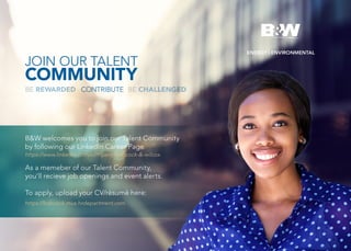 ENERGY | ENVIRONMENTAL
JOIN OUR TALENT
COMMUNITY
BE CHALLENGEDCONTRIBUTEBE REWARDED
https://www.linkedin.com/company/babcock-&-wilcox
https://babcock.mus.hrdepartment.com
B&W welcomes you to join our Talent Community
by following our LinkedIn Career Page
As a memeber of our Talent Community,
you’ll recieve job openings and event alerts.
To apply, upload your CV/rèsumè here:
 