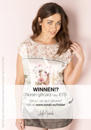 Prijzenzijnondervoorbehoud.Zolangdevoorraadstrekt.Copyrightmaart2016,BuurRetail
WINNEN!?
Norah-giftcard t.w.v. €75
Win jij 1 van de 6 giftcards?
Kijk op www.norah.eu/folder
Liefs Norah
 