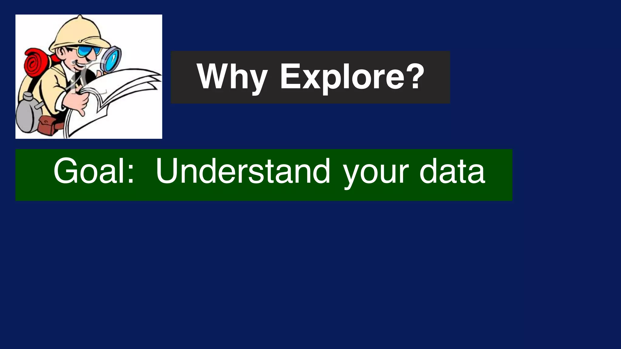 Why Explore?
Goal: Understand your data