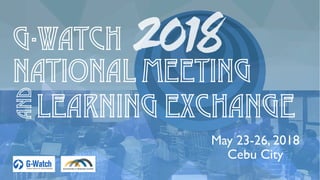 G-Watch
National Meeting
Learning Exchange
and
May 23-26, 2018
Cebu City
 