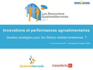 Innovations et performances agroalimentaires
 Quelles stratégies pour les filières méditerranéennes ?
                              17-18 novembre 2011 - Montpellier SupAgro INRA
 