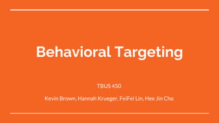 Behavioral Targeting
TBUS 450
Kevin Brown, Hannah Krueger, FeiFei Lin, Hee Jin Cho
 