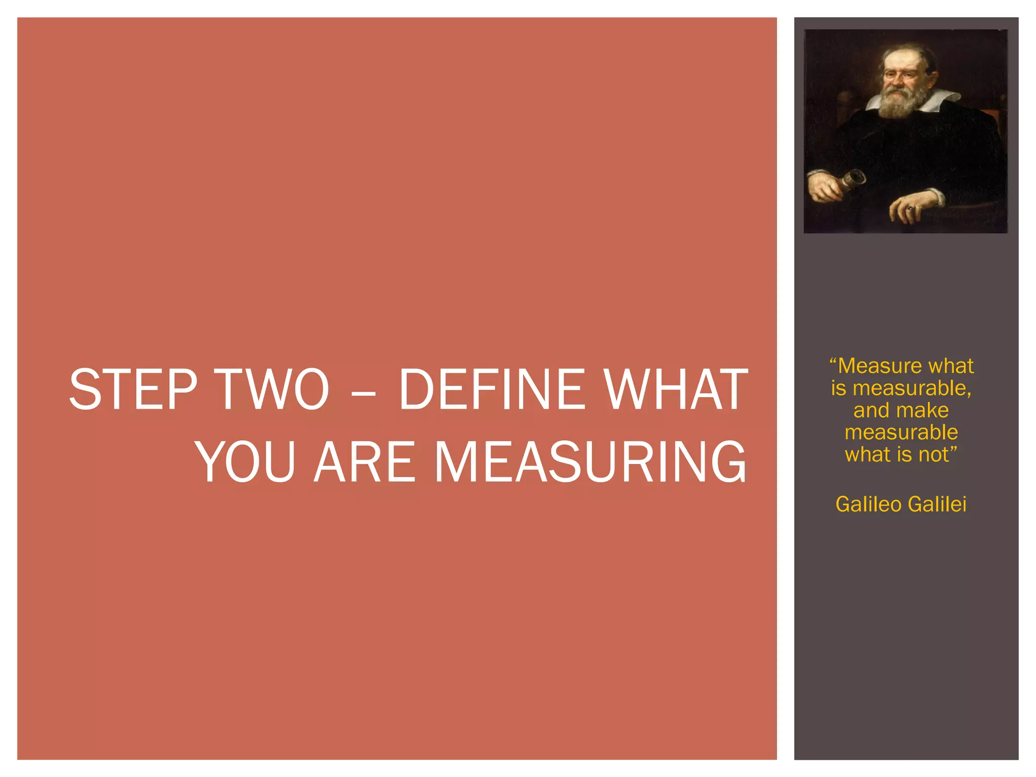 “Measure what
is measurable,
and make
measurable
what is not”
Galileo Galilei
STEP TWO – DEFINE WHAT
YOU ARE MEASURING
 