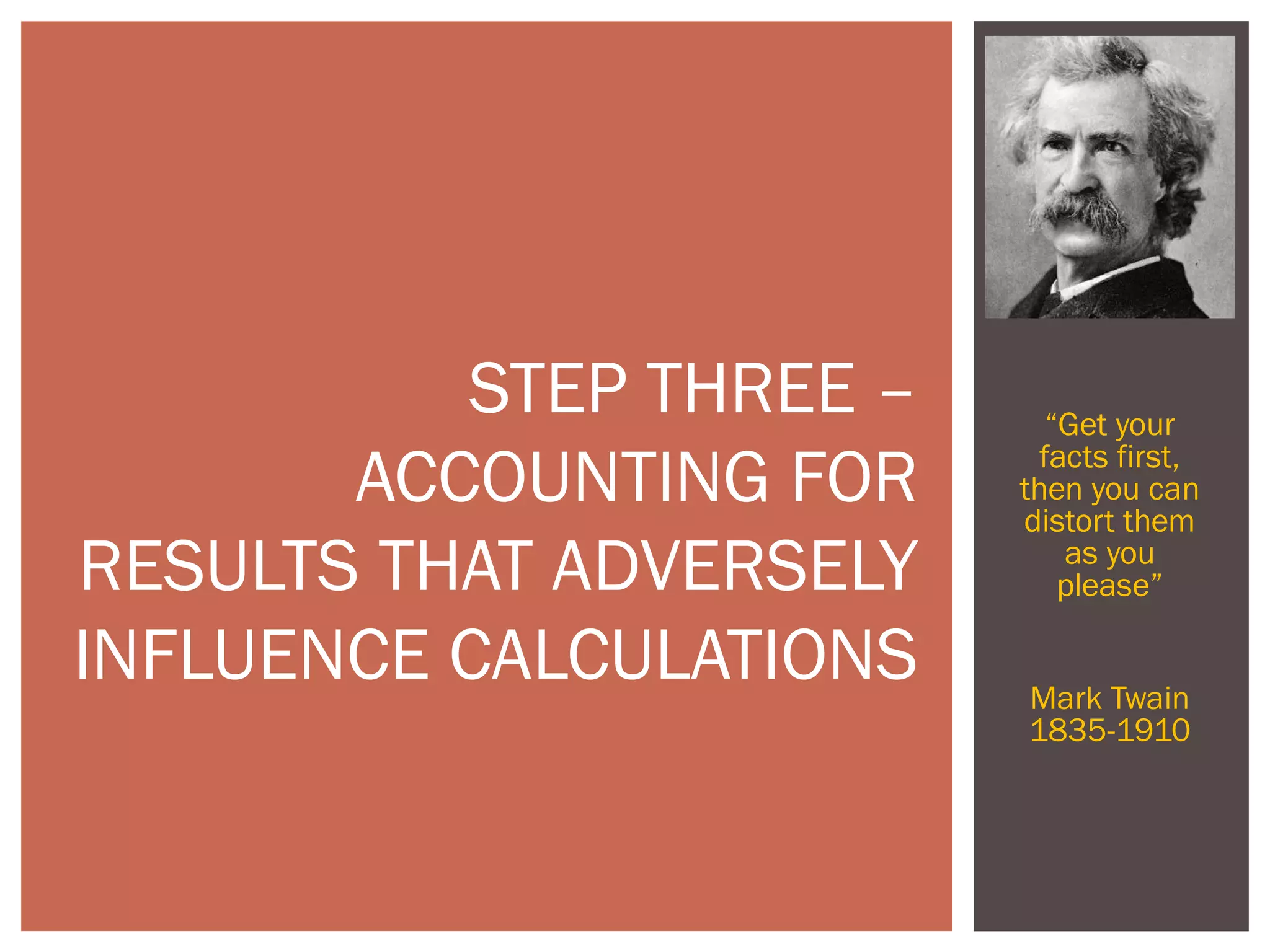 “Get your
facts first,
then you can
distort them
as you
please”
Mark Twain
1835-1910
STEP THREE –
ACCOUNTING FOR
RESULTS THAT ADVERSELY
INFLUENCE CALCULATIONS
 
