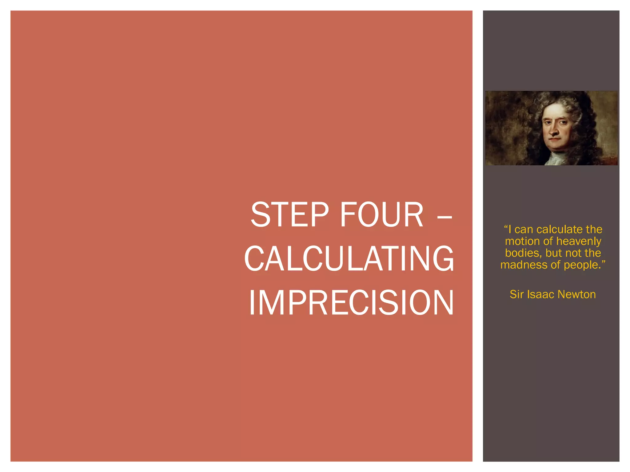 “I can calculate the
motion of heavenly
bodies, but not the
madness of people.”
Sir Isaac Newton
STEP FOUR –
CALCULATING
IMPRECISION
 