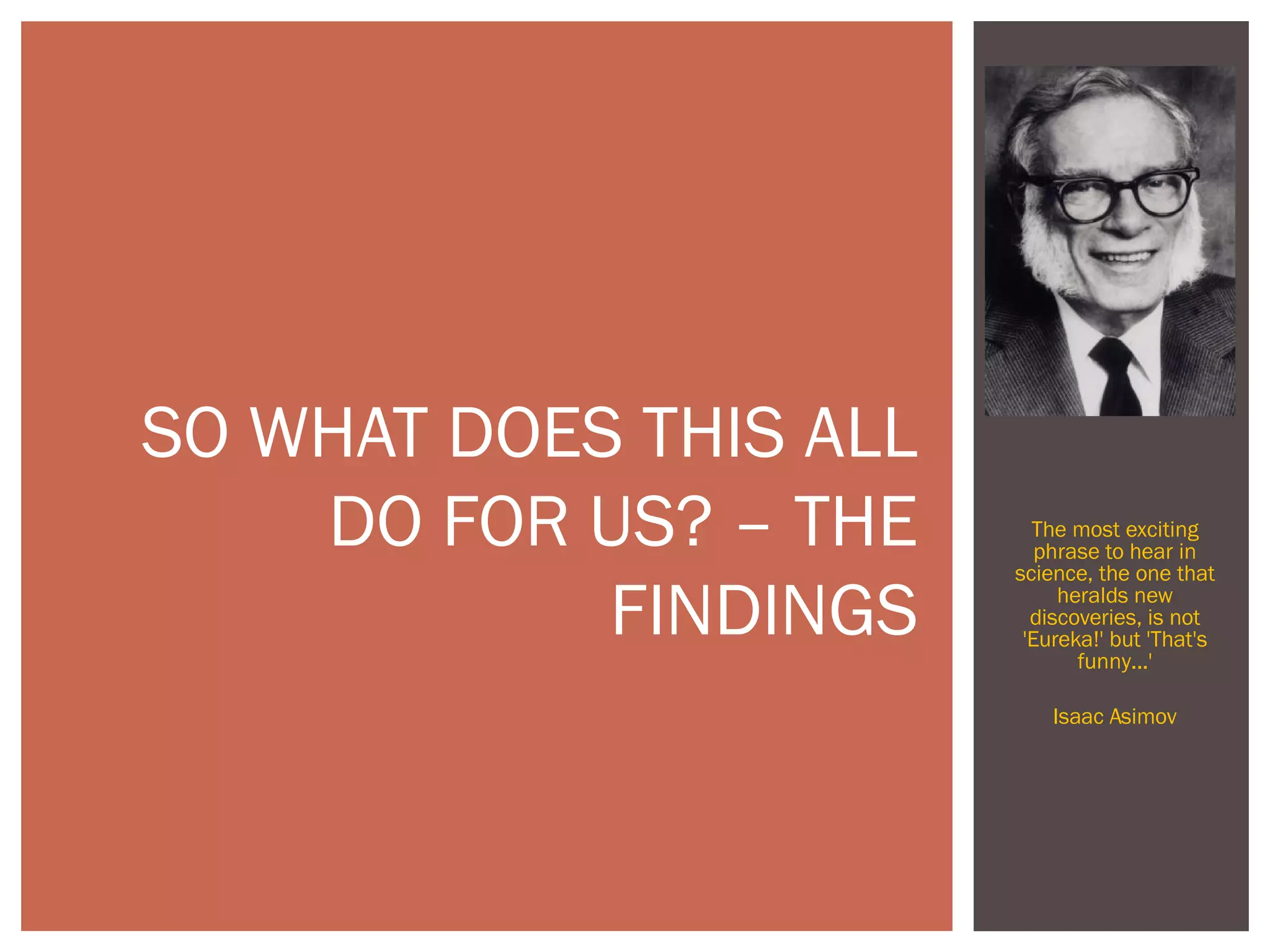 The most exciting
phrase to hear in
science, the one that
heralds new
discoveries, is not
'Eureka!' but 'That's
funny...'
Isaac Asimov
SO WHAT DOES THIS ALL
DO FOR US? – THE
FINDINGS
 