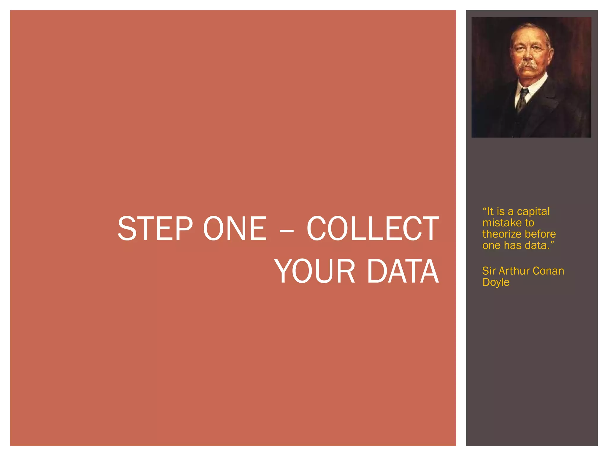 STEP ONE – COLLECT
YOUR DATA
“It is a capital
mistake to
theorize before
one has data.”
Sir Arthur Conan
Doyle
 
