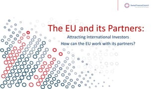 The EU and its Partners:
Attracting International Investors
How can the EU work with its partners?
 