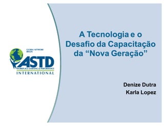 A Tecnologia e o
Desafio da Capacitação
da “Nova Geração”
Denize Dutra
Karla Lopez
 