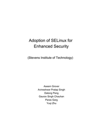 (Stevens Institute of Technology)
Adoption of SELinux for
Enhanced Security
Aseem Grover
Avineshwar Pratap Singh
Datong Peng
Gaurav Singh Chauhan
Paras Garg
Yuqi Zhu
 