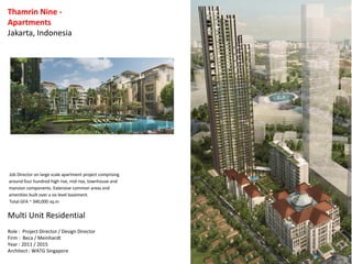 Thamrin Nine -
Apartments
Jakarta, Indonesia
Multi Unit Residential
Role : Project Director / Design Director
Firm : Beca / Meinhardt
Year : 2011 / 2015
Architect : WATG Singapore
Job Director on large scale apartment project comprising
around four hundred high rise, mid rise, townhouse and
mansion components. Extensive common areas and
amenities built over a six level basement.
Total GFA ~ 340,000 sq.m
 