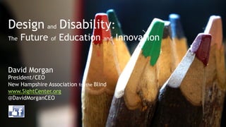 Design and Disability:
The Future of Education and Innovation
David Morgan
President/CEO
New Hampshire Association for the Blind
www.SightCenter.org
@DavidMorganCEO
 