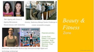 © 2016 Happiness & Co Pte Ltd© 2016 Giraffe Consulting Asia
Zone
Beauty &
Fitness
Talk: Ageing with Grace &
Ageing Menopause
Masterclasses with Celebrities
Activity: Stationery Biking/ Cardio Challenge to
create renewable energies
Showcase: Get Fit with Workout App Demo(encourage digital and
technology embracing)
Potential activities:
Zumba Gold,
Pilates, Low Impact
Exercises, Body
Conditioning, Free
Manicure, Foot
Massage
 
