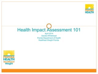 Health Impact Assessment 101
April 2014
Sandra Whitehead
Florida Department of Health
Healthiest Weight Florida
 