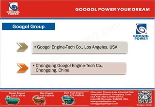 •Googol Engine-Tech Co., Los Angeles, USA
•Chongqing Googol Engine-Tech Co.,
Chongqing, China
Googol Group
 