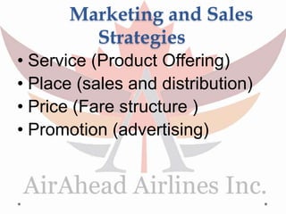 Marketing and Sales
Strategies
• Service (Product Offering)
• Place (sales and distribution)
• Price (Fare structure )
• Promotion (advertising)
 