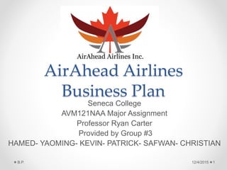 AirAhead Airlines
Business Plan
Seneca College
AVM121NAA Major Assignment
Professor Ryan Carter
Provided by Group #3
HAMED- YAOMING- KEVIN- PATRICK- SAFWAN- CHRISTIAN
12/4/2015 1B.P.
 