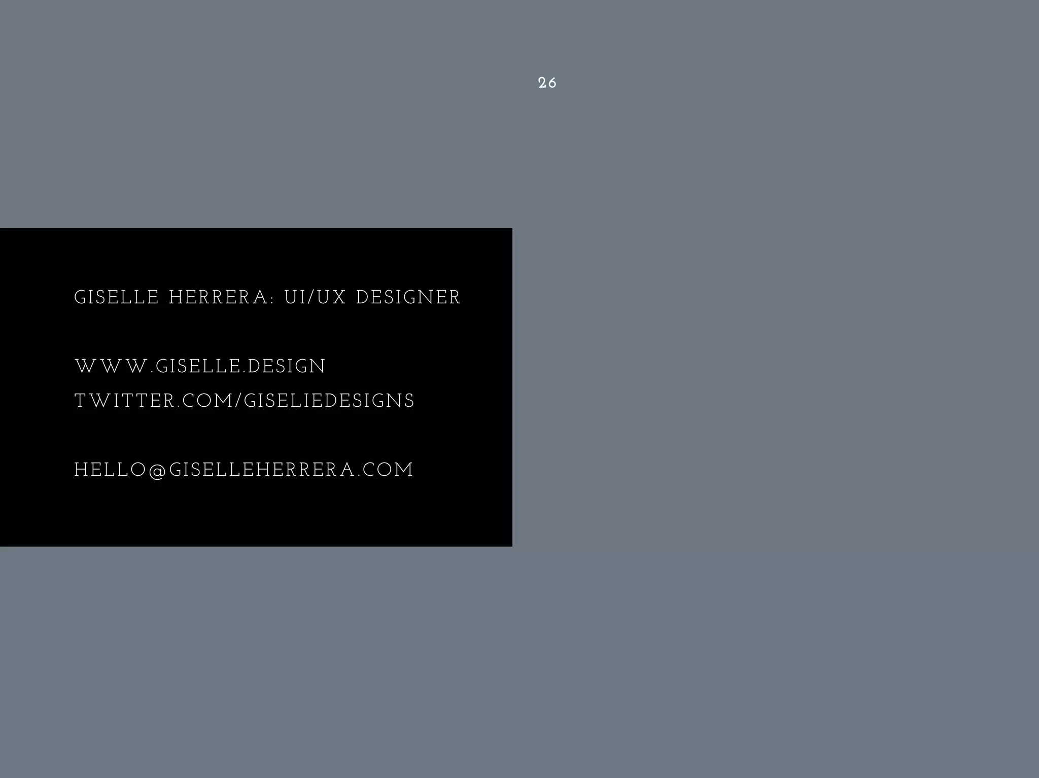 26
GISELLE HERRERA: UI/UX DESIGNER
WWW.GISELLE.DESIGN
TWITTER.COM/GISELIEDESIGNS
HELLO@GISELLEHERRERA.COM
 