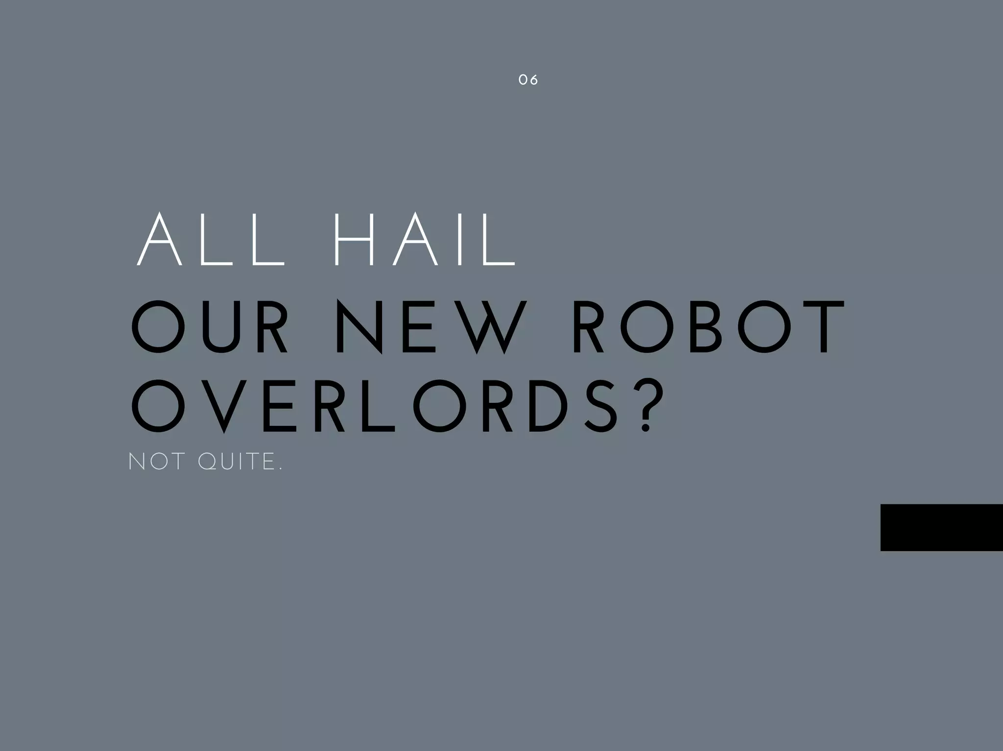 ALL HAIL 
OUR NEW ROBOT
OVERLORDS?
06
NOT QUITE.
 