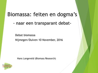 Biomassa: feiten en dogma’s
- naar een transparant debat-
Hans Langeveld (Biomass Research)
Debat biomassa
Nijmegen/Duiven 10 November, 2016
 
