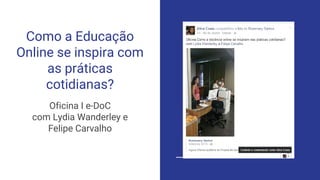Como a Educação
Online se inspira com
as práticas
cotidianas?
Oficina I e-DoC
com Lydia Wanderley e
Felipe Carvalho
 