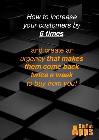 How to increase
your customers by
6 times
and create an
urgency that makes
them come back
twice a week
to buy from you! 
 
