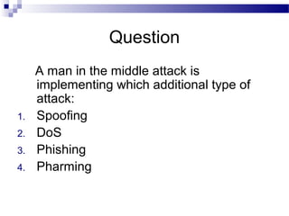 Question
A man in the middle attack is
implementing which additional type of
attack:
1. Spoofing
2. DoS
3. Phishing
4. Pharming
 