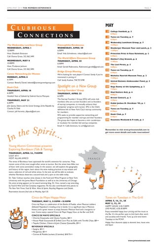 PAGE 00APRIL/MAY 2015 THE MEMBER EXPERIENCE
www.princetonclub.com
In the Spirit…
C l u b h o u s e
C o n n e c t i o n s
PAGE 7
The Wednesday Luncheon Group
WEDNESDAY, APRIL 1
12:00PM
Host: Elizabeth Bresciani
Call: Donna Gross, 212.362.3491
WEDNESDAY, MAY 6
12:00PM
Host: Prudence Jackson
Call: Donna Gross, 212.362.3491
Career Networking for Woman
MONDAY, APRIL 6
6:15PM
Contact: Beverly Daniel, bdaniel@careergrowthgroup.com
Book Club
THURSDAY, APRIL 16
6:30PM
Hundred Years of Solitude by Gabriel Garcia Marquez
THURSDAY, MAY 21
6:30PM
John Qunicy Adams and the Grand Strategy of the Republic by
Charles N. Edel
Contact: Jull Hurwtiz, jillpaula@aol.com
Francophiles Rendezvous
WEDNESDAY, APRIL 29
6:30PM
Email: Vida Schreibman, vidasch@aol.com
The World Affairs Discussion Group
THURSDAY, APRIL 30
6:30PM
Email: Gerald Rabinowitz, Rabinowitz.gerald@gmail.com
Bridge Group Meeting
We’re looking for new players! Contact Sandy if you’re
interested in joining in!
Call: Sandy Kazlow, 718.757.2198
Spotlight on a New Group
Startup Founders’ Group
THURSDAY, APRIL 23
6:15PM
The Startup Founders’ Group (SFG) will unite club
members who are current founders and co-founders
of startup companies, to mutually enhance their
companies’ progress and traction. SFG is the Club’s
definitive link to New York City’s startup community
for members.
SFG seeks to provide supportive networking and
programming for member startups and their founders.
The group also hopes to become a mini- accelerator
or incubator for member-led startup companies.
Email: H. Calib Simmons, hc.ss11@gmail.com
MAY
	5	College Football, p. 5
6:00pm
	5	Tunes on Tuesday, p. 7
6:30pm
	6	Wednesday Luncheon Group, p. 7
12:00pm
	7	Neuberger Museum Tour and Lunch, p. 2
12:00pm
	7	Princeton Prize in Race Relations, p. 3
6:00pm
	10	Mother’s Day Brunch, p. 6
11:00am
	11	The Last Pirate, p. 5
6:00pm
	12	Tunes on Tuesday, p. 7
6:30pm
	13	Nicholas Roerich Museum Tour, p. 2
12:00pm
	13	United Nations Ambassador Panel, p. 5
6:00pm
	15	Bugs Bunny at the Symphony, p. 2
7:30pm
	15	Mad Hatters Ball, p. 6
8:00pm
	16	Bravo! Concert, p. 3
2:30pm
	18	Rabbi Joshua M. Davidson ’90, p. 1
6:00pm
	19	Tunes on Tuesday, p. 7
6:30pm
	21	Book Club, p. 7
6:30pm
	28	Reunions Weekend  P-rade, p. 3
Remember to visit www.princetonclub.com to
get more event details and make reservations!
Young Alumni Committee presents
Exploring Bordeaux (Talk  Tasting)
THURSDAY, APRIL 23, 7:00PM
COST: 47++
HOST: ALLAN AMICO
The wines of Bordeaux have captivated the world’s attention for centuries. They
remain some of the most sought-after wines at auction. But the wines have fallen out
of favor with some sommeliers today. In this session, we will explore the geography
and history of the region, learn about the wine making practices at top estates and
taste a selection of red and white wines. In the end, we will be able to evaluate
whether Bordeaux deserves a second look and a spot on the table today.
Dr. Tyler Colman teaches wine classes in the Food and Wine Program at New York
University with the James Beard Foundation as well as at the University of Chicago.
His wine writing appears on his award-winning blog, Dr. Vino, named a top wine blog
by Food  Wine and Fast Company magazines. He has also contributed wine pieces to
The New York Times, Food  Wine, Wine  Spirits, Bicycling Magazine and Details.
Reservations become final sale on Monday, April 20.
Tunes on Tuesdays in The Grill
APRIL 7, 14, 21, 28
MAY 5, 12, 19
HAPPY HOUR: 5:30-7:30PM
LIVE MUSIC: 6:30-8:30PM
Enjoy extended happy hour pricing and live music at
the Bar. It’s the perfect spot to kick back after work
and socialize with friends. Tune up and wind down
Tuesdays at the PCNY.
Happy Hour discounts apply to domestic beer, house wine
and liquor.
Cinco de Mayo Happy Hour
TUESDAY, MAY 5, 5:30PM – 8:30PM
Cinco de Mayo is a celebration of the Battle of Puebla, when Mexican soldiers
defeated Napoleon’s invading army in battle. It is a significant day in Mexican
history and a great reason to enjoy fantastic Mexican food and a margarita or
two. Come enjoy a special Cinco de Mayo Happy Hour at the Bar and Grill.
CINCO DE MAYO SPECIALS
• Chorizo Empanadas with Queso Fondito, $8++
• House Made Guacamole  Grilled Corn Pico de Gallo with Tortilla Chips, $8++
• Tequila Chicken, Cilantro  Jack Cheese Quesadilla, $9++
BEVERAGE SPECIALS
• Sangria, $5++
• Margaritas, $5++
• Corona  Modelo buckets (5 bottles), $18.75++
F R A N C E
Bordeaux
Paris
 