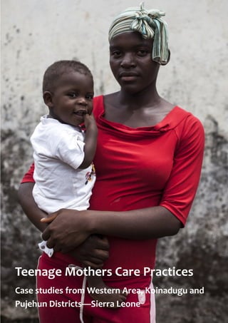 Teenage Mothers Care Practices
Case studies from Western Area, Koinadugu and
Pujehun Districts—Sierra Leone
 