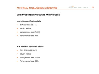 ARTIFICIAL INTELLIGENCE & ROBOTICS
OUR INVESTMENT PRODUCTS AND PROCESS
Innovation certificate details
 ISIN: XS0884325415
 Issuer: Natixis
 Management fees: 1.65%
 Performance fees: 15%
AI & Robotics certificate details
 ISIN: XS1035525325
 Issuer: Natixis
 Management fees: 1.65%
 Performance fees: 15%
28
 