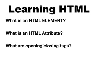 Learning HTML
What is an HTML ELEMENT?
What is an HTML Attribute?
What are opening/closing tags?
 