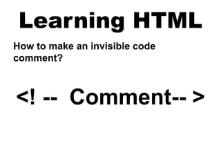 Learning HTML
How to make an invisible code
comment?
<! -- Comment-- >
 