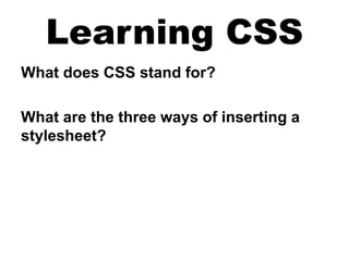 Learning CSS
What does CSS stand for?
What are the three ways of inserting a
stylesheet?
 
