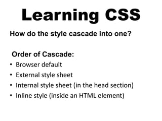Learning CSS
How do the style cascade into one?
Order of Cascade:
• Browser default
• External style sheet
• Internal style sheet (in the head section)
• Inline style (inside an HTML element)
 