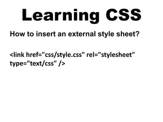 Learning CSS
How to insert an external style sheet?
<link href="css/style.css" rel="stylesheet"
type="text/css" />
 