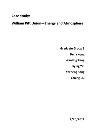 1
Case study:
William Pitt Union—Energy and Atmosphere
Graduate Group 3
Dejia Kong
Wanting Jiang
Liying Yin
Yazheng Song
Yaning Liu
4/20/2014
 