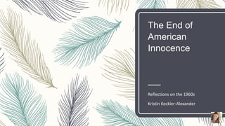 The End of
American
Innocence
Reflections on the 1960s
Kristin Keckler-Alexander
 