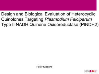 Design and Biological Evaluation of Heterocyclic
Quinolones Targeting Plasmodium Falciparum
Type II NADH:Quinone Oxidoreductase (PfNDH2)
Peter Gibbons
 