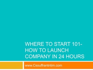 WHERE TO START 101-
HOW TO LAUNCH
COMPANY IN 24 HOURS
www.Csouffrantntim.com
 