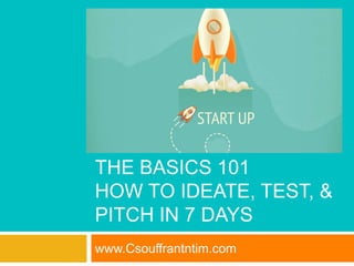 THE BASICS 101
HOW TO IDEATE, TEST, &
PITCH IN 7 DAYS
www.Csouffrantntim.com
 