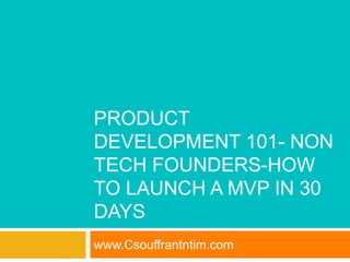 PRODUCT
DEVELOPMENT 101- NON
TECH FOUNDERS-HOW
TO LAUNCH A MVP IN 30
DAYS
www.Csouffrantntim.com
 