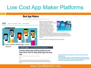 Low Cost App Maker Platforms
http://www.businessnewsdaily.com/4901-best-app-makers-
creators.html
http://blog.edx.org/how-to-build-a-mobile-app-5-free-courses
http://www.techworld.com/picture-gallery/apps/18-best-mobile-
application-development-platforms-tools-3375307/
www.Csouffrantntim.com
 
