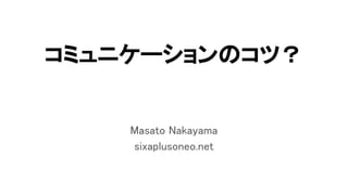 コミュニケーションのコツ？
Masato Nakayama
sixaplusoneo.net
 