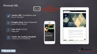 Personal URL

Create a
You@Yourname.com 
email address

Vanity URL: YourName.com
Easy to remember

Google Juice: Exact Keyword
Jump to Top of Results

Low Cost: $15/yr
hover.com

Tools: No Coding Needed!
Create your ﬁrst impression

www.company-ije.com
thejobhuntr.com
E-Mail: h e j o b h u n t r . c
Phone: +49 (0)o8363i219011 / k o l b y @ tinfo@company-o m
usd.k lby. n
u s dije.com . i n
.kolby

 